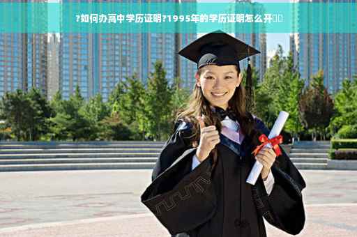 ?如何办高中学历证明?1995年的学历证明怎么开⚡️