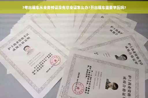?考出租车从业资格证没有毕业证怎么办?开出租车需要学历吗?