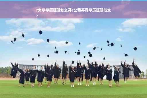 ?大学学籍证明怎么开?公司开具学历证明范文
?