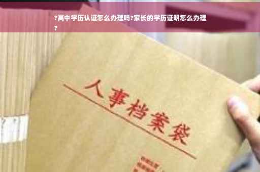 ?高中学历认证怎么办理吗?家长的学历证明怎么办理
?