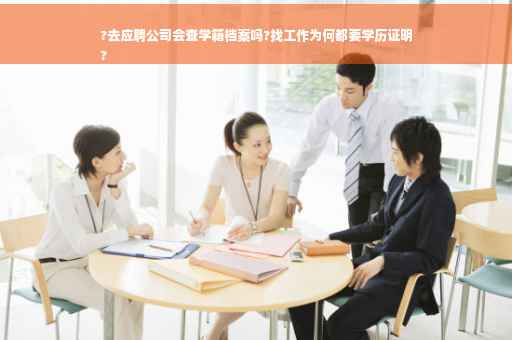?去应聘公司会查学籍档案吗?找工作为何都要学历证明
?