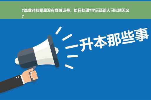 ?毕业时档案里没有身份证号，如何处理?学历证明人可以填无么
?
