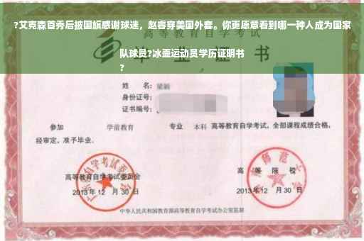 ?艾克森首秀后披国旗感谢球迷，赵睿穿美国外套。你更愿意看到哪一种人成为国家队球员?冰壶运动员学历证明书
?