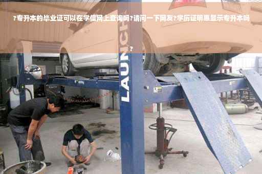 ?专升本的毕业证可以在学信网上查询吗?请问一下网友?学历证明惠显示专升本吗
?