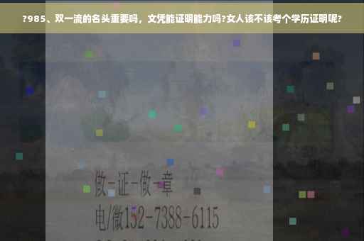 ?985、双一流的名头重要吗，文凭能证明能力吗?女人该不该考个学历证明呢?