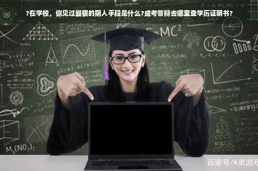 ?在学校，你见过最狠的阴人手段是什么?成考答辩去哪里查学历证明书?