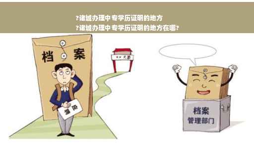 ?诸城办理中专学历证明的地方
?诸城办理中专学历证明的地方在哪?