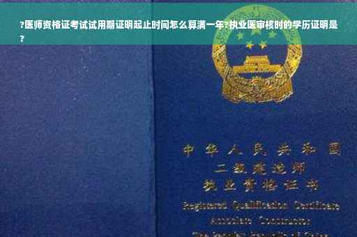 ?医师资格证考试试用期证明起止时间怎么算满一年?执业医审核时的学历证明是
?