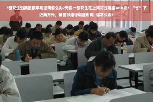 ?研究生逃票撤销学历证明怎么办?无锡一研究生在上海花式逃票480次！“省”下近两万元，目前涉嫌诈骗被刑拘, 你怎么看?