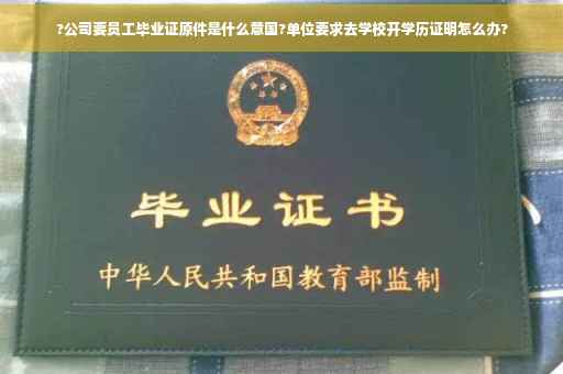 ?公司要员工毕业证原件是什么意国?单位要求去学校开学历证明怎么办?