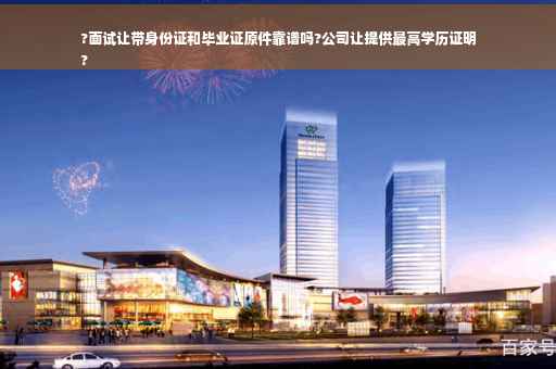 ?面试让带身份证和毕业证原件靠谱吗?公司让提供最高学历证明
?