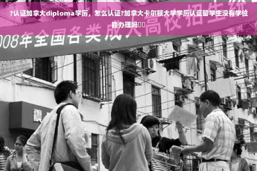 ?认证加拿大diploma学历，怎么认证?加拿大卡尔顿大学学历认证留学生没有学位能办理吗⚡️