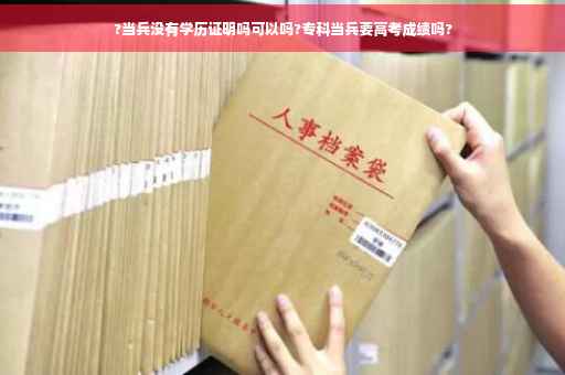 ?当兵没有学历证明吗可以吗?专科当兵要高考成绩吗?