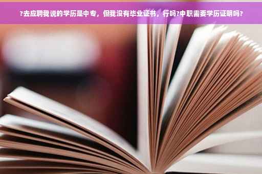 ?去应聘我说的学历是中专，但我没有毕业证书，行吗?中职需要学历证明吗?