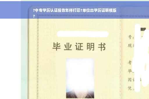?中专学历认证报告怎样打印?单位出学历证明模版
?