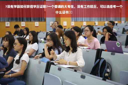 ?没有学籍如何获得学历证明?一个普通的大专生，没有工作经历，可以选择考一个什么证书⚡️