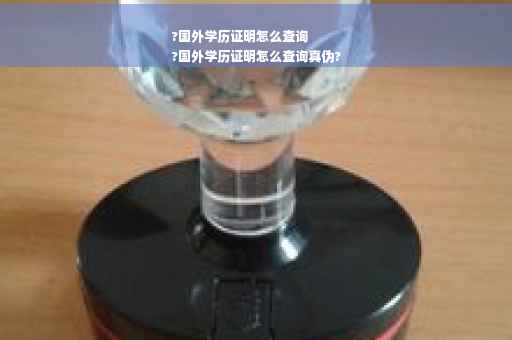 ?国外学历证明怎么查询
?国外学历证明怎么查询真伪?