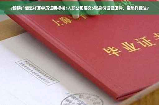 ?招聘广告怎样写学历证明模板?入职公司要交5张身份证复印件，要怎样标注?