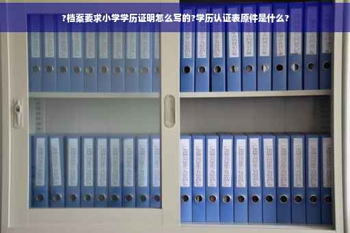 ?档案要求小学学历证明怎么写的?学历认证表原件是什么?