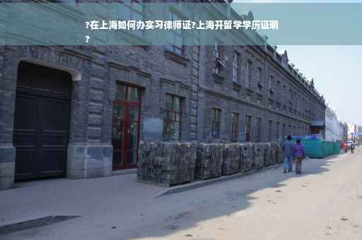 ?在上海如何办实习律师证?上海开留学学历证明
?