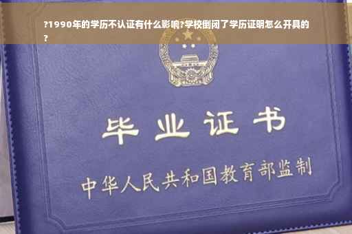 ?1990年的学历不认证有什么影响?学校倒闭了学历证明怎么开具的
?