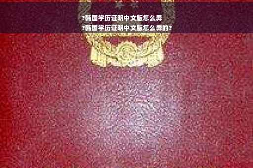 ?韩国学历证明中文版怎么弄
?韩国学历证明中文版怎么弄的?