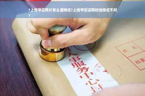 ?上传学历照片怎么调格式?上传学历证明时说格式不对
?