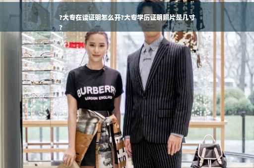 ?大专在读证明怎么开?大专学历证明照片是几寸
?