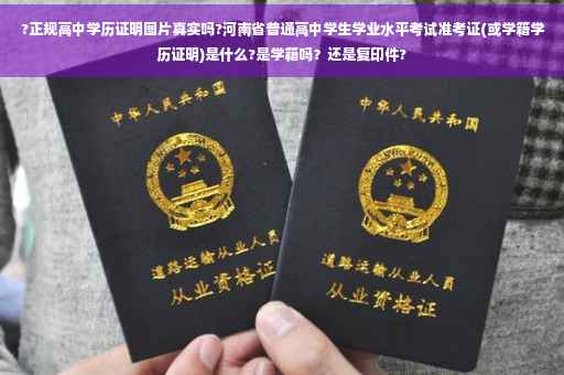 ?正规高中学历证明图片真实吗?河南省普通高中学生学业水平考试准考证(或学籍学历证明)是什么?是学籍吗？还是复印件?