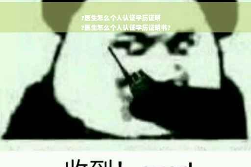 ?医生怎么个人认证学历证明
?医生怎么个人认证学历证明书?