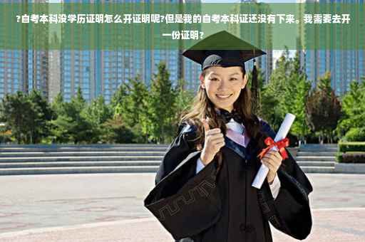 ?自考本科没学历证明怎么开证明呢?但是我的自考本科证还没有下来。我需要去开一份证明?