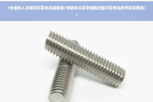 ?毕业的人该如何打印本科成绩单?专转本过后学信网还能打印专科的学历证明吗⚡️