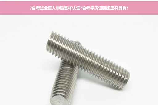 ?自考毕业证人事局怎样认证?自考学历证明哪里开具的?