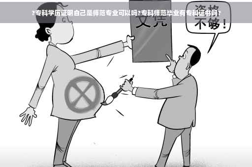 ?专科学历证明自己是师范专业可以吗?专科师范毕业有专科证书吗?