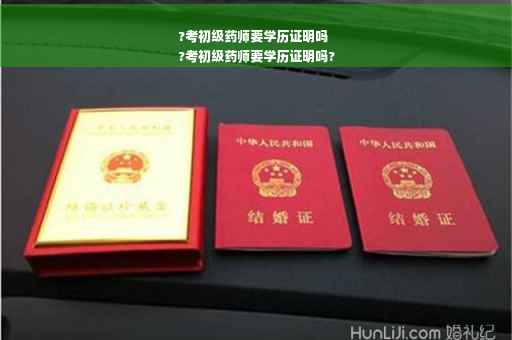 ?考初级药师要学历证明吗
?考初级药师要学历证明吗?