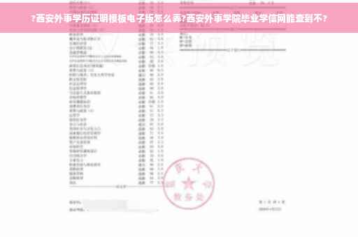 ?西安外事学历证明模板电子版怎么弄?西安外事学院毕业学信网能查到不?