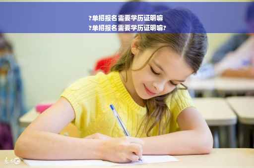 ?单招报名需要学历证明嘛
?单招报名需要学历证明嘛?