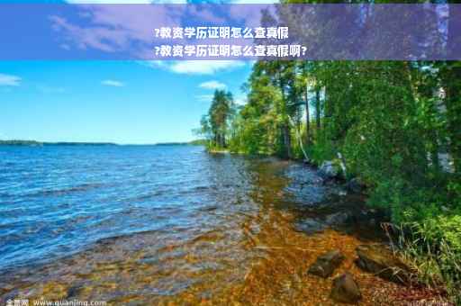 ?教资学历证明怎么查真假
?教资学历证明怎么查真假啊?