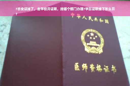 ?毕业证掉了，去学校开证明，找哪个部门办理?学历证明线下怎么开
?