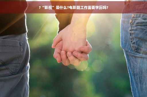 ?“影视”是什么?电影院工作需要学历吗?