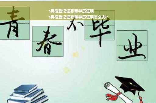 ?兵役登记证忘带学历证明
?兵役登记证忘带学历证明怎么办?