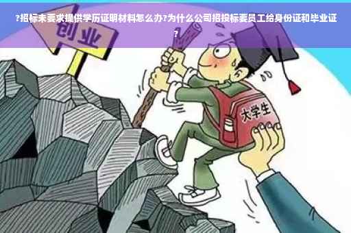 ?招标未要求提供学历证明材料怎么办?为什么公司招投标要员工给身份证和毕业证?