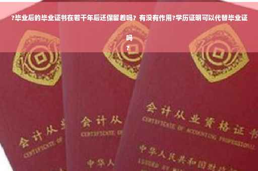 ?毕业后的毕业证书在若干年后还保留着吗？有没有作用?学历证明可以代替毕业证吗
?