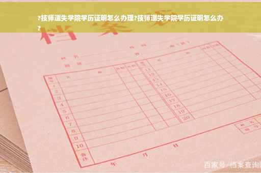 ?技师遗失学院学历证明怎么办理?技师遗失学院学历证明怎么办
?