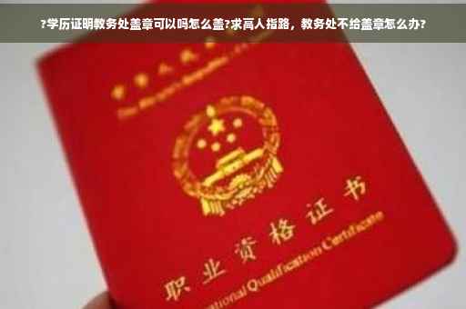 ?学历证明教务处盖章可以吗怎么盖?求高人指路，教务处不给盖章怎么办?