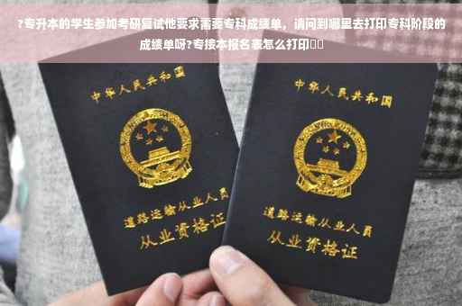 ?专升本的学生参加考研复试他要求需要专科成绩单，请问到哪里去打印专科阶段的成绩单呀?专接本报名表怎么打印⚡️