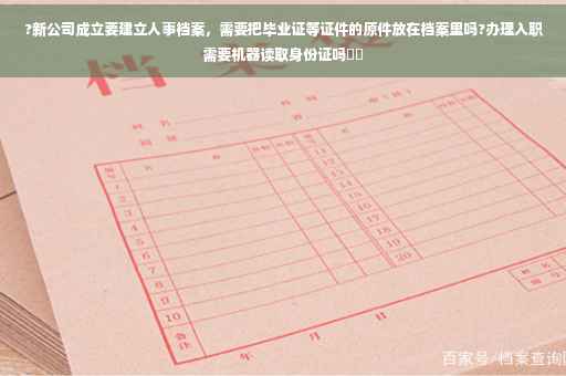 ?新公司成立要建立人事档案，需要把毕业证等证件的原件放在档案里吗?办理入职需要机器读取身份证吗⚡️