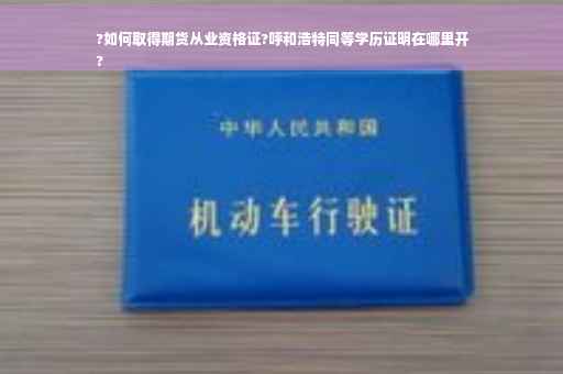 ?如何取得期货从业资格证?呼和浩特同等学历证明在哪里开
?