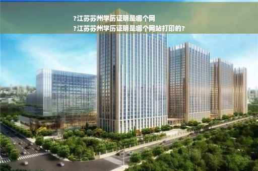 ?江苏苏州学历证明是哪个网
?江苏苏州学历证明是哪个网站打印的?