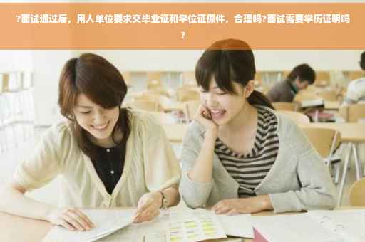 ?面试通过后，用人单位要求交毕业证和学位证原件，合理吗?面试需要学历证明吗?